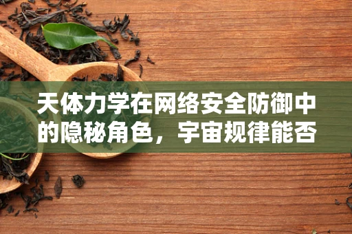 天体力学在网络安全防御中的隐秘角色，宇宙规律能否启迪数字盾牌？