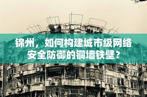 锦州，如何构建城市级网络安全防御的铜墙铁壁？