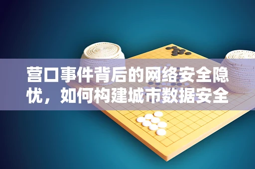 营口事件背后的网络安全隐忧，如何构建城市数据安全防线？