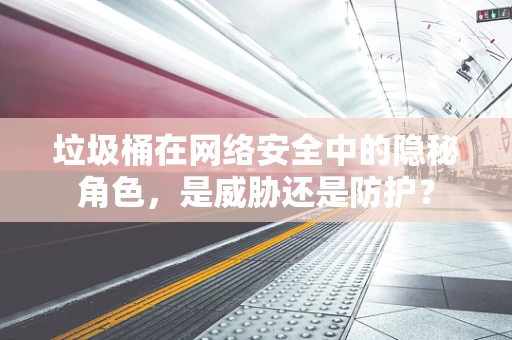 垃圾桶在网络安全中的隐秘角色，是威胁还是防护？