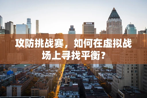 攻防挑战赛，如何在虚拟战场上寻找平衡？