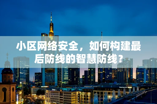 小区网络安全，如何构建最后防线的智慧防线？