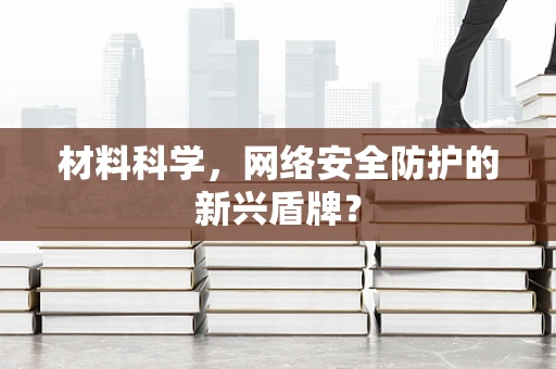 材料科学，网络安全防护的新兴盾牌？