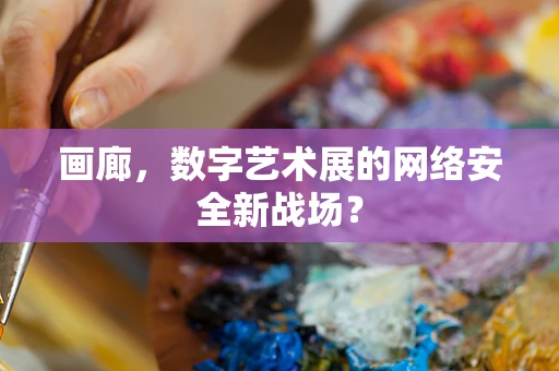 画廊，数字艺术展的网络安全新战场？
