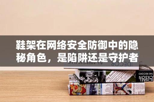 鞋架在网络安全防御中的隐秘角色，是陷阱还是守护者？