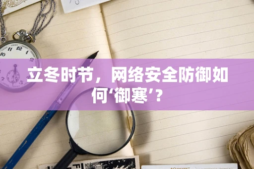 立冬时节，网络安全防御如何‘御寒’？