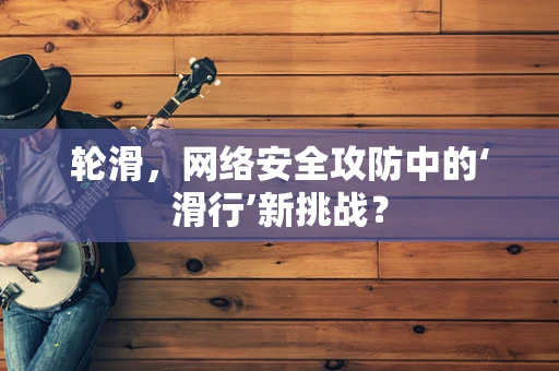 轮滑，网络安全攻防中的‘滑行’新挑战？