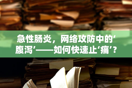 急性肠炎，网络攻防中的‘腹泻’——如何快速止‘痛’？