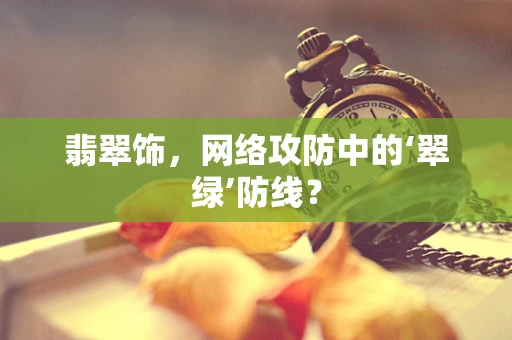 翡翠饰，网络攻防中的‘翠绿’防线？