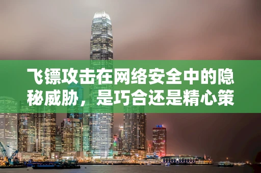 飞镖攻击在网络安全中的隐秘威胁，是巧合还是精心策划的攻击？