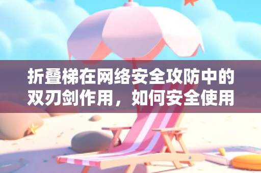 折叠梯在网络安全攻防中的双刃剑作用，如何安全使用？