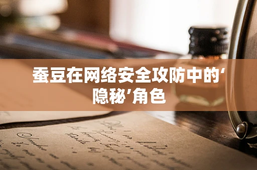 蚕豆在网络安全攻防中的‘隐秘’角色