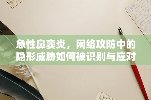 急性鼻窦炎，网络攻防中的隐形威胁如何被识别与应对？