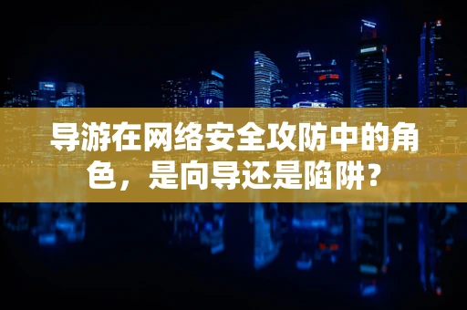 导游在网络安全攻防中的角色，是向导还是陷阱？