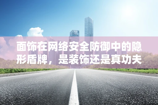面饰在网络安全防御中的隐形盾牌，是装饰还是真功夫？
