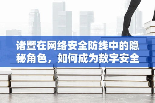 诸暨在网络安全防线中的隐秘角色，如何成为数字安全的坚固基石？