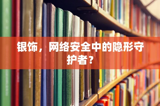 银饰，网络安全中的隐形守护者？