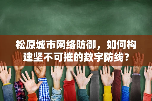 松原城市网络防御，如何构建坚不可摧的数字防线？
