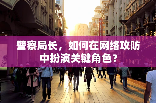 警察局长，如何在网络攻防中扮演关键角色？