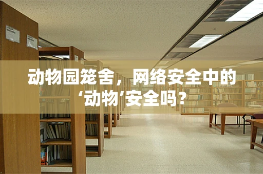 动物园笼舍，网络安全中的‘动物’安全吗？