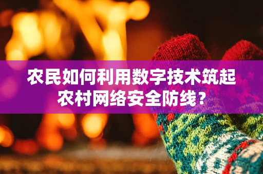 农民如何利用数字技术筑起农村网络安全防线？