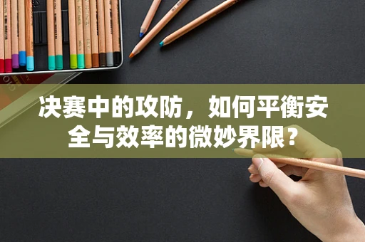 决赛中的攻防，如何平衡安全与效率的微妙界限？