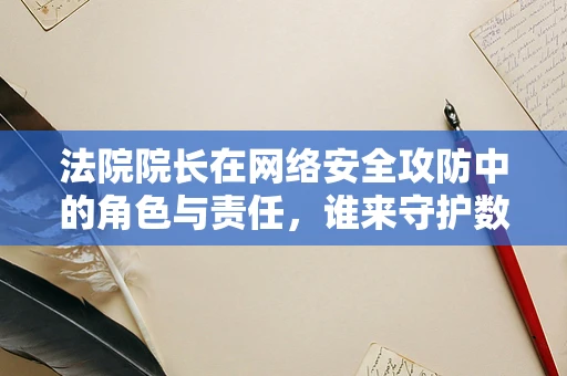 法院院长在网络安全攻防中的角色与责任，谁来守护数字法庭的边界？