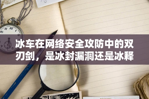 冰车在网络安全攻防中的双刃剑，是冰封漏洞还是冰释威胁？
