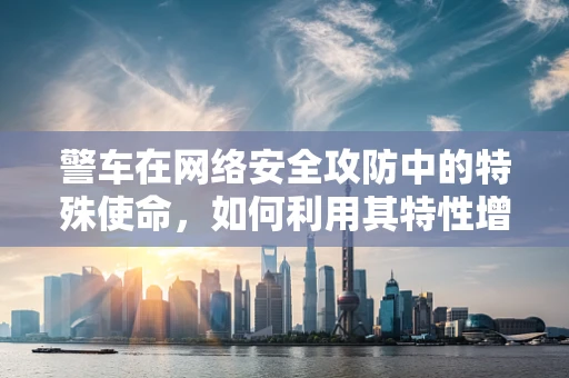 警车在网络安全攻防中的特殊使命，如何利用其特性增强防御策略？