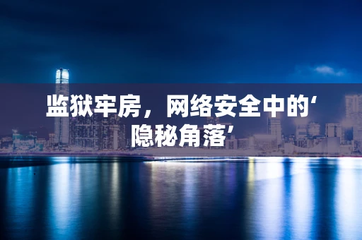 监狱牢房，网络安全中的‘隐秘角落’