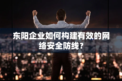 东阳企业如何构建有效的网络安全防线？