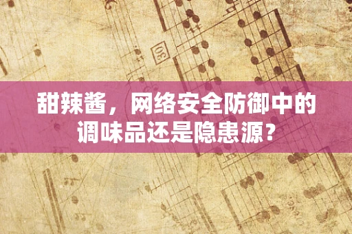 甜辣酱，网络安全防御中的调味品还是隐患源？