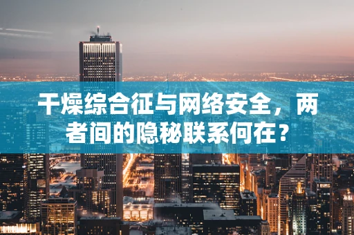 干燥综合征与网络安全，两者间的隐秘联系何在？