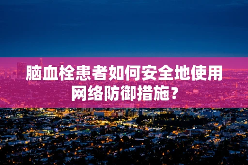 脑血栓患者如何安全地使用网络防御措施？