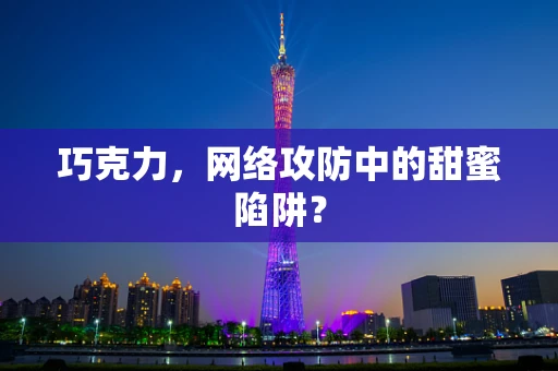 巧克力，网络攻防中的甜蜜陷阱？