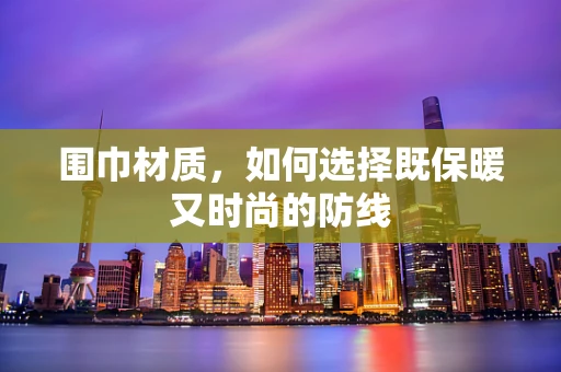 围巾材质，如何选择既保暖又时尚的防线