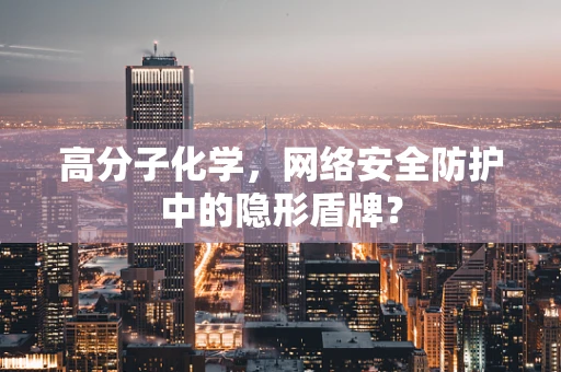 高分子化学，网络安全防护中的隐形盾牌？