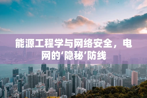 能源工程学与网络安全，电网的‘隐秘’防线