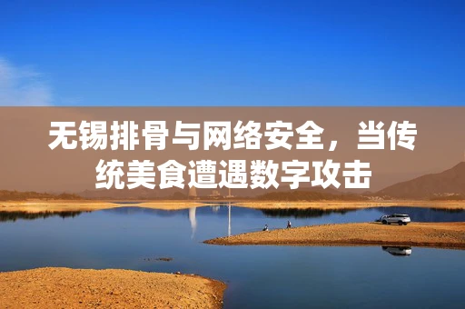 无锡排骨与网络安全，当传统美食遭遇数字攻击