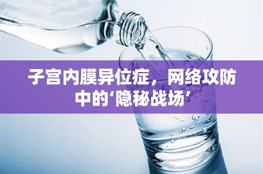 子宫内膜异位症，网络攻防中的‘隐秘战场’