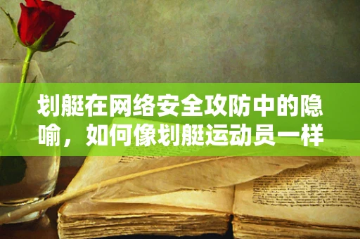 划艇在网络安全攻防中的隐喻，如何像划艇运动员一样，在数字水域中保持平衡与速度？