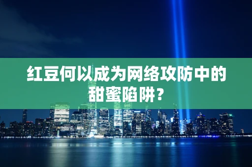 红豆何以成为网络攻防中的甜蜜陷阱？