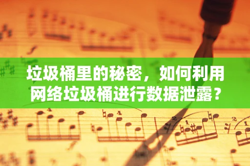 垃圾桶里的秘密，如何利用网络垃圾桶进行数据泄露？
