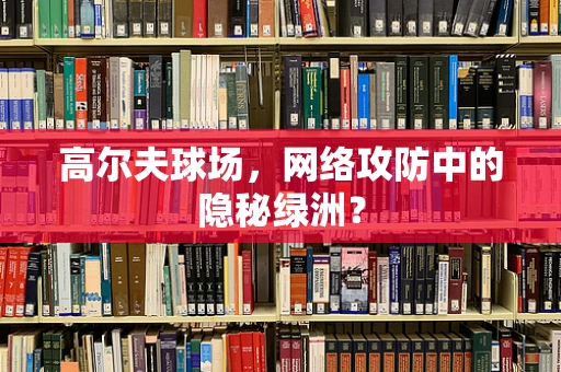 高尔夫球场，网络攻防中的隐秘绿洲？