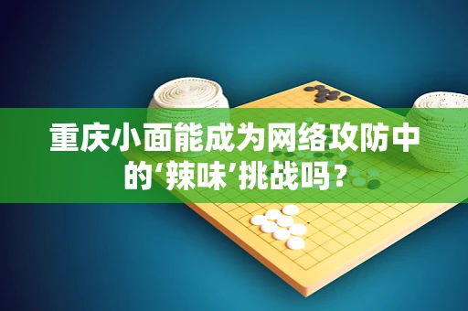 重庆小面能成为网络攻防中的‘辣味’挑战吗？