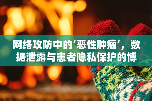 网络攻防中的‘恶性肿瘤’，数据泄露与患者隐私保护的博弈