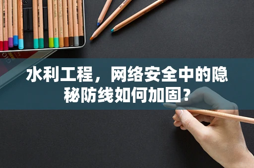 水利工程，网络安全中的隐秘防线如何加固？