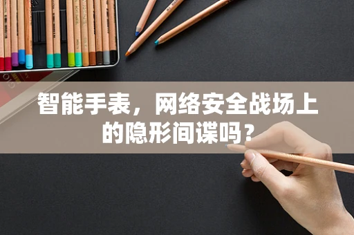 智能手表，网络安全战场上的隐形间谍吗？