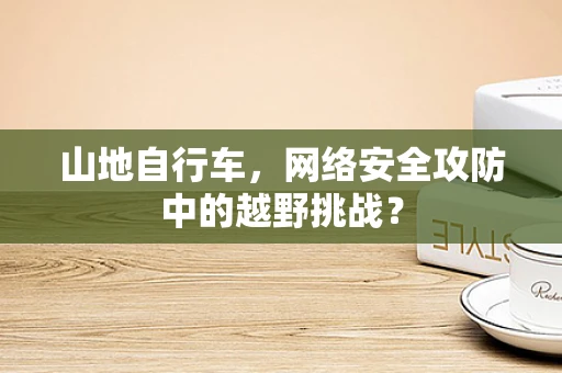 山地自行车，网络安全攻防中的越野挑战？
