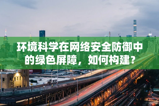 环境科学在网络安全防御中的绿色屏障，如何构建？